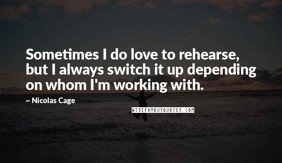 Nicolas Cage Quotes: Sometimes I do love to rehearse, but I always switch it up depending on whom I'm working with.