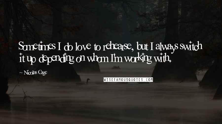 Nicolas Cage Quotes: Sometimes I do love to rehearse, but I always switch it up depending on whom I'm working with.