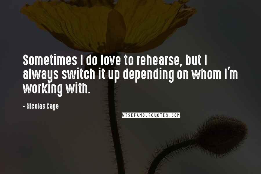 Nicolas Cage Quotes: Sometimes I do love to rehearse, but I always switch it up depending on whom I'm working with.