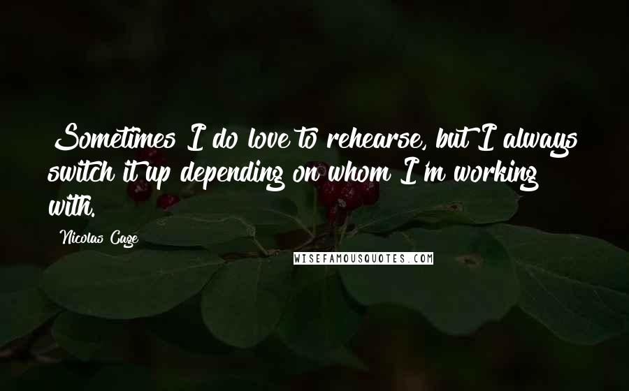 Nicolas Cage Quotes: Sometimes I do love to rehearse, but I always switch it up depending on whom I'm working with.