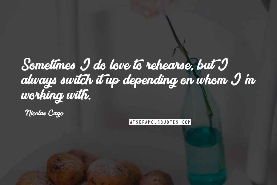 Nicolas Cage Quotes: Sometimes I do love to rehearse, but I always switch it up depending on whom I'm working with.
