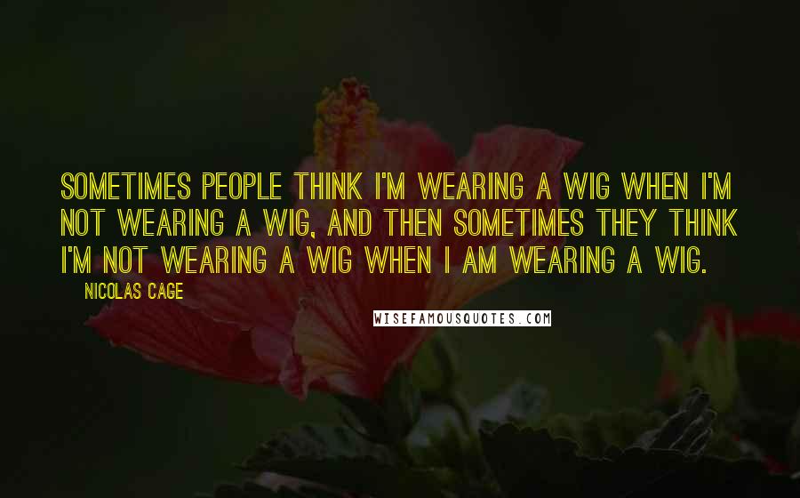 Nicolas Cage Quotes: Sometimes people think I'm wearing a wig when I'm not wearing a wig, and then sometimes they think I'm not wearing a wig when I am wearing a wig.