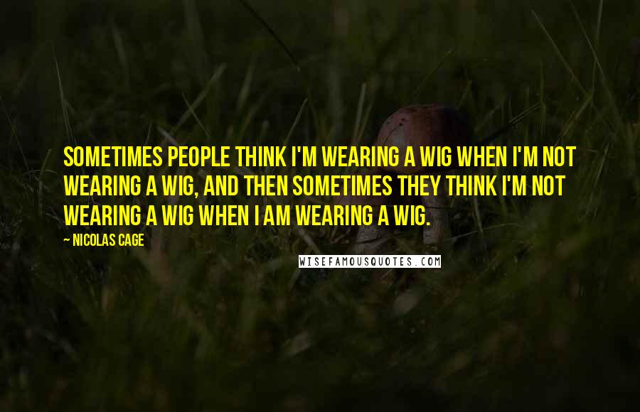 Nicolas Cage Quotes: Sometimes people think I'm wearing a wig when I'm not wearing a wig, and then sometimes they think I'm not wearing a wig when I am wearing a wig.
