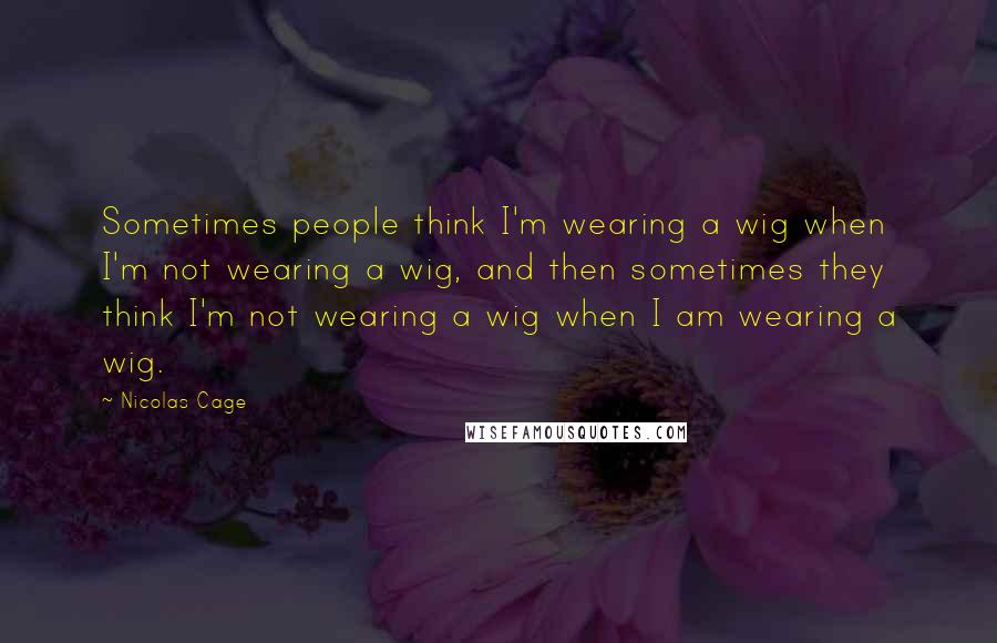 Nicolas Cage Quotes: Sometimes people think I'm wearing a wig when I'm not wearing a wig, and then sometimes they think I'm not wearing a wig when I am wearing a wig.