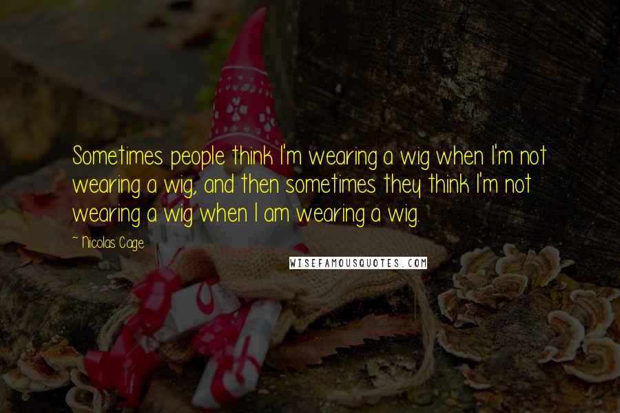 Nicolas Cage Quotes: Sometimes people think I'm wearing a wig when I'm not wearing a wig, and then sometimes they think I'm not wearing a wig when I am wearing a wig.