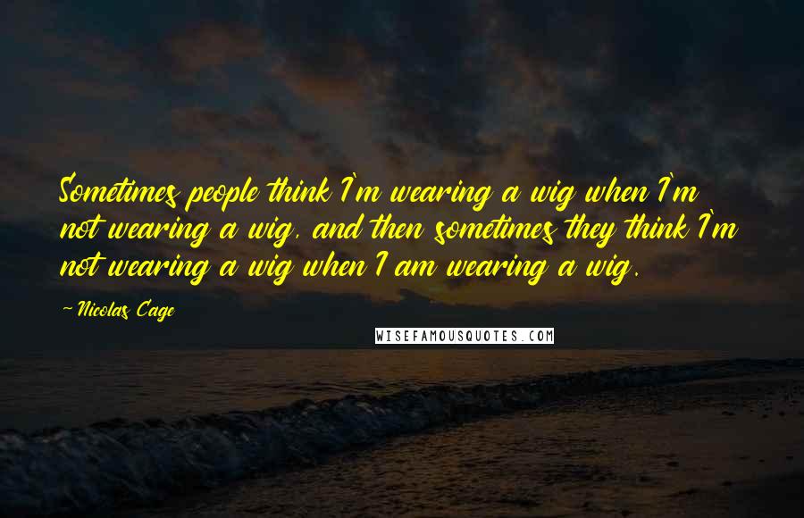 Nicolas Cage Quotes: Sometimes people think I'm wearing a wig when I'm not wearing a wig, and then sometimes they think I'm not wearing a wig when I am wearing a wig.