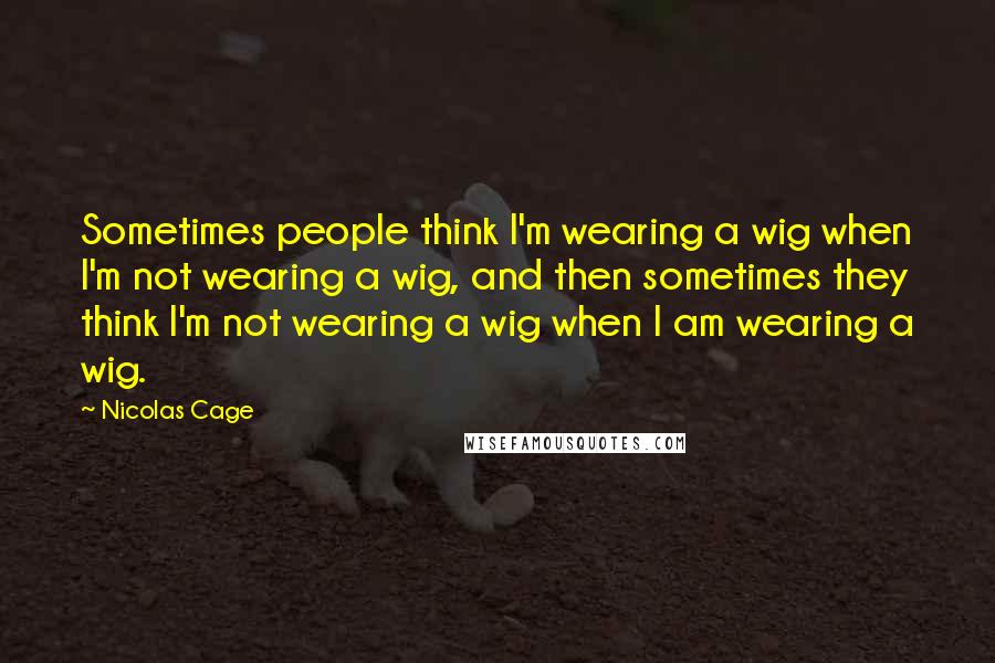 Nicolas Cage Quotes: Sometimes people think I'm wearing a wig when I'm not wearing a wig, and then sometimes they think I'm not wearing a wig when I am wearing a wig.