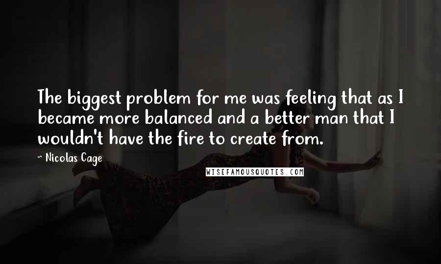 Nicolas Cage Quotes: The biggest problem for me was feeling that as I became more balanced and a better man that I wouldn't have the fire to create from.
