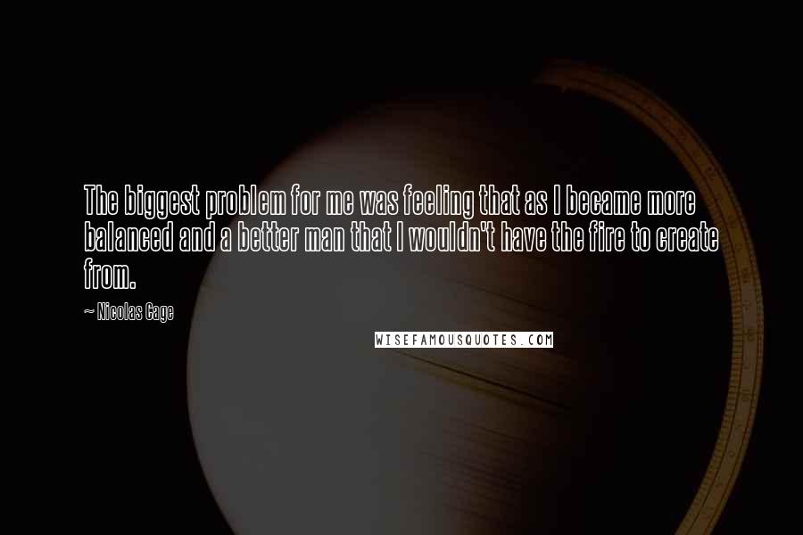 Nicolas Cage Quotes: The biggest problem for me was feeling that as I became more balanced and a better man that I wouldn't have the fire to create from.