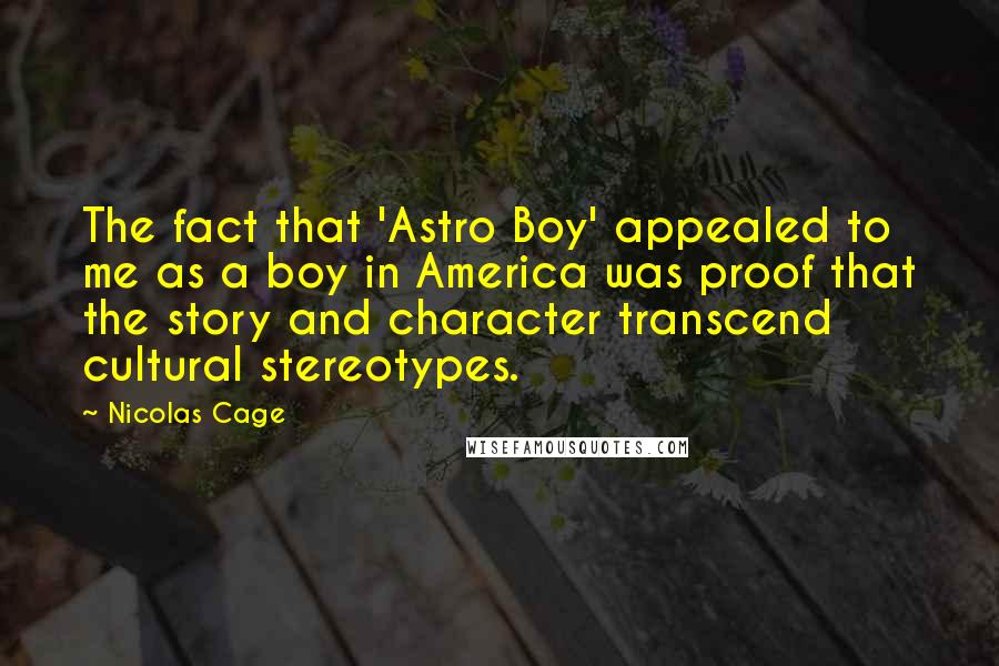 Nicolas Cage Quotes: The fact that 'Astro Boy' appealed to me as a boy in America was proof that the story and character transcend cultural stereotypes.