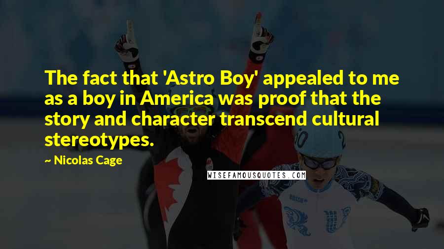 Nicolas Cage Quotes: The fact that 'Astro Boy' appealed to me as a boy in America was proof that the story and character transcend cultural stereotypes.