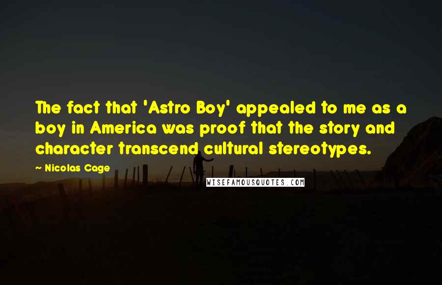 Nicolas Cage Quotes: The fact that 'Astro Boy' appealed to me as a boy in America was proof that the story and character transcend cultural stereotypes.