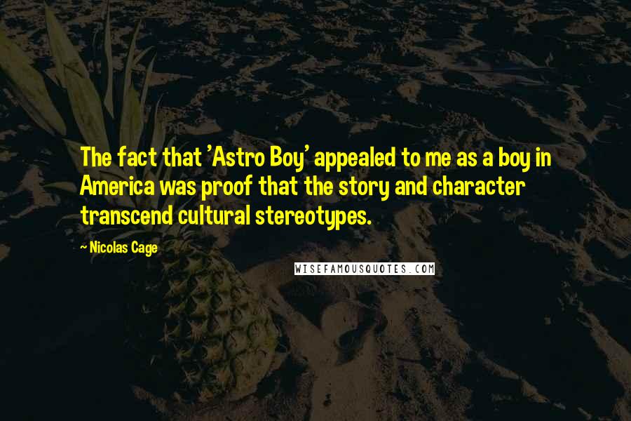 Nicolas Cage Quotes: The fact that 'Astro Boy' appealed to me as a boy in America was proof that the story and character transcend cultural stereotypes.