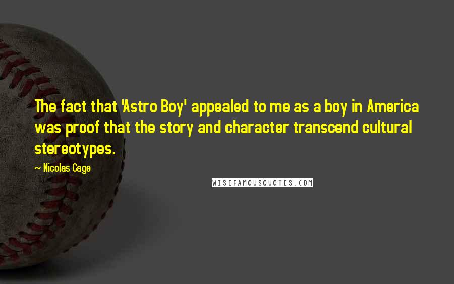 Nicolas Cage Quotes: The fact that 'Astro Boy' appealed to me as a boy in America was proof that the story and character transcend cultural stereotypes.