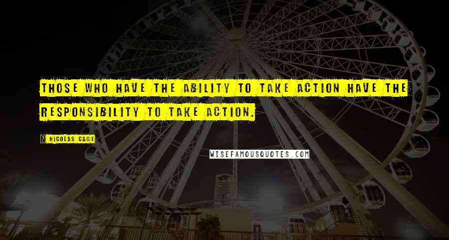 Nicolas Cage Quotes: Those who have the ability to take action have the responsibility to take action.