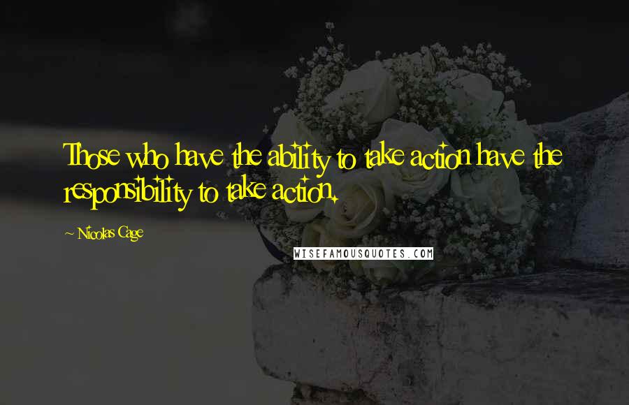 Nicolas Cage Quotes: Those who have the ability to take action have the responsibility to take action.