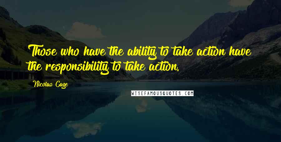 Nicolas Cage Quotes: Those who have the ability to take action have the responsibility to take action.