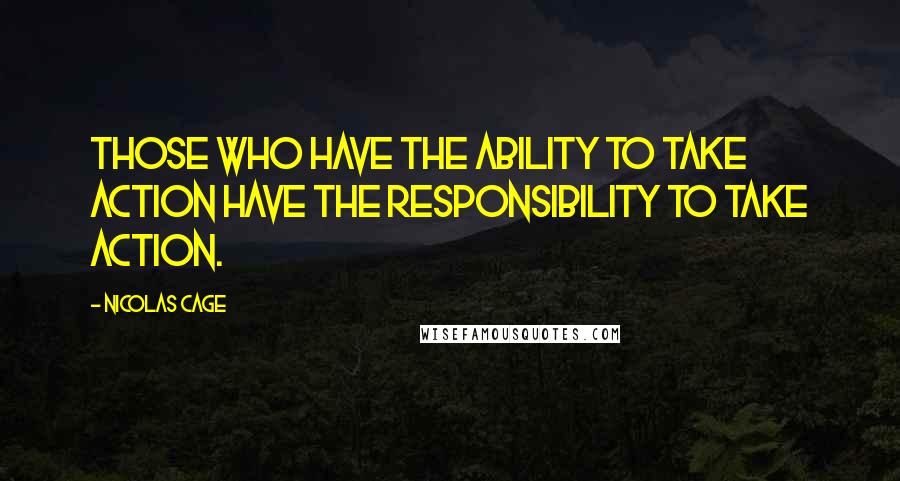 Nicolas Cage Quotes: Those who have the ability to take action have the responsibility to take action.