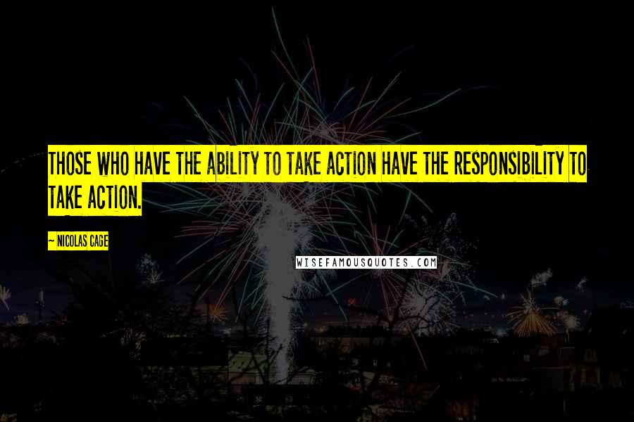 Nicolas Cage Quotes: Those who have the ability to take action have the responsibility to take action.