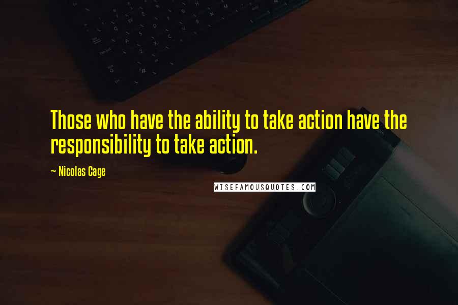 Nicolas Cage Quotes: Those who have the ability to take action have the responsibility to take action.