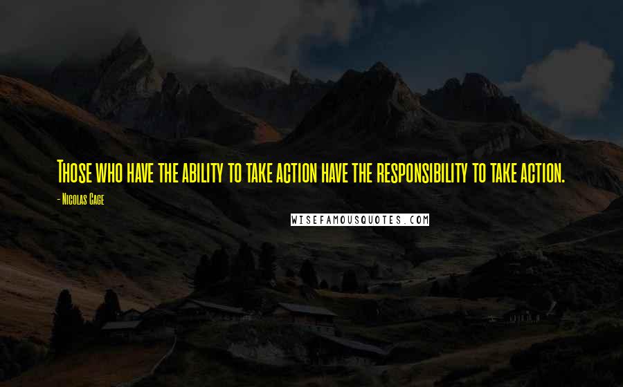 Nicolas Cage Quotes: Those who have the ability to take action have the responsibility to take action.