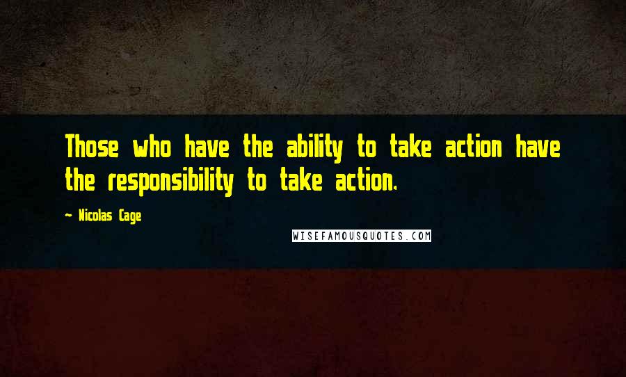 Nicolas Cage Quotes: Those who have the ability to take action have the responsibility to take action.