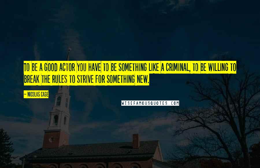 Nicolas Cage Quotes: To be a good actor you have to be something like a criminal, to be willing to break the rules to strive for something new.