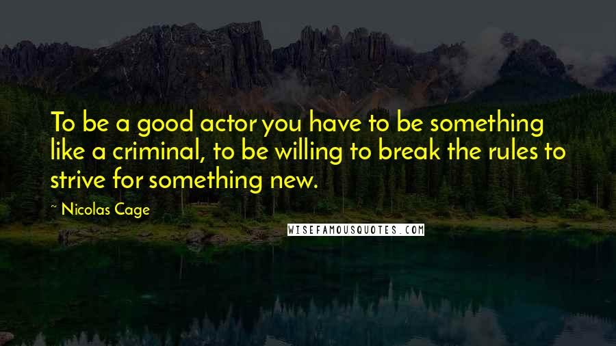 Nicolas Cage Quotes: To be a good actor you have to be something like a criminal, to be willing to break the rules to strive for something new.