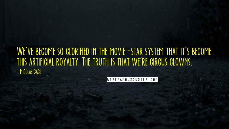 Nicolas Cage Quotes: We've become so glorified in the movie-star system that it's become this artificial royalty. The truth is that we're circus clowns.