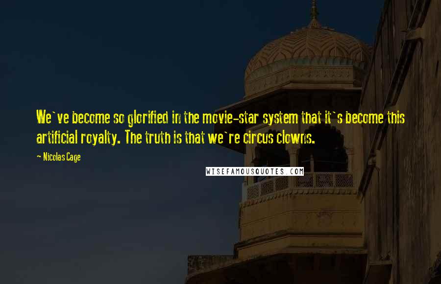 Nicolas Cage Quotes: We've become so glorified in the movie-star system that it's become this artificial royalty. The truth is that we're circus clowns.