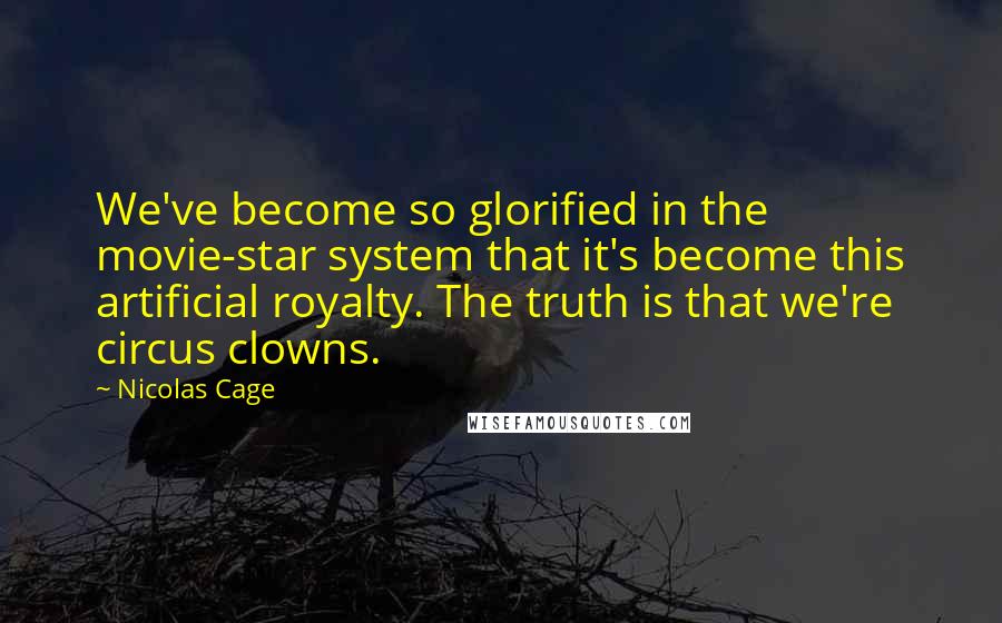 Nicolas Cage Quotes: We've become so glorified in the movie-star system that it's become this artificial royalty. The truth is that we're circus clowns.