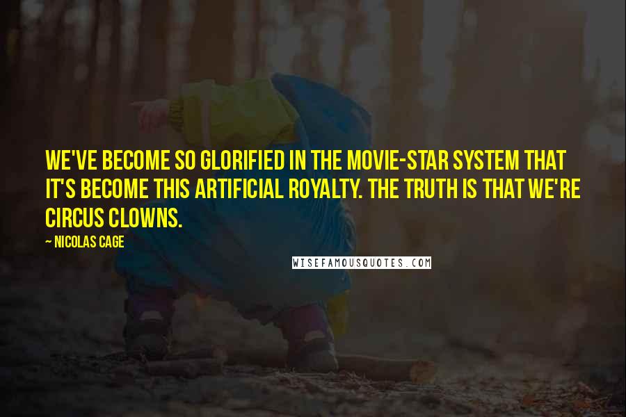 Nicolas Cage Quotes: We've become so glorified in the movie-star system that it's become this artificial royalty. The truth is that we're circus clowns.