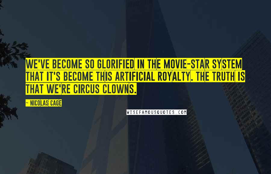 Nicolas Cage Quotes: We've become so glorified in the movie-star system that it's become this artificial royalty. The truth is that we're circus clowns.