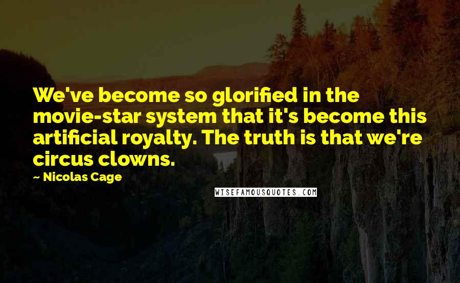 Nicolas Cage Quotes: We've become so glorified in the movie-star system that it's become this artificial royalty. The truth is that we're circus clowns.