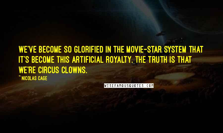 Nicolas Cage Quotes: We've become so glorified in the movie-star system that it's become this artificial royalty. The truth is that we're circus clowns.