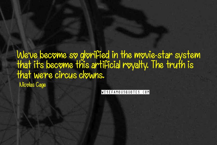 Nicolas Cage Quotes: We've become so glorified in the movie-star system that it's become this artificial royalty. The truth is that we're circus clowns.