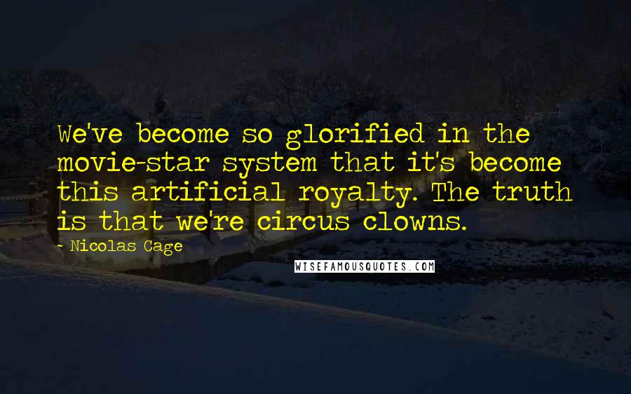 Nicolas Cage Quotes: We've become so glorified in the movie-star system that it's become this artificial royalty. The truth is that we're circus clowns.