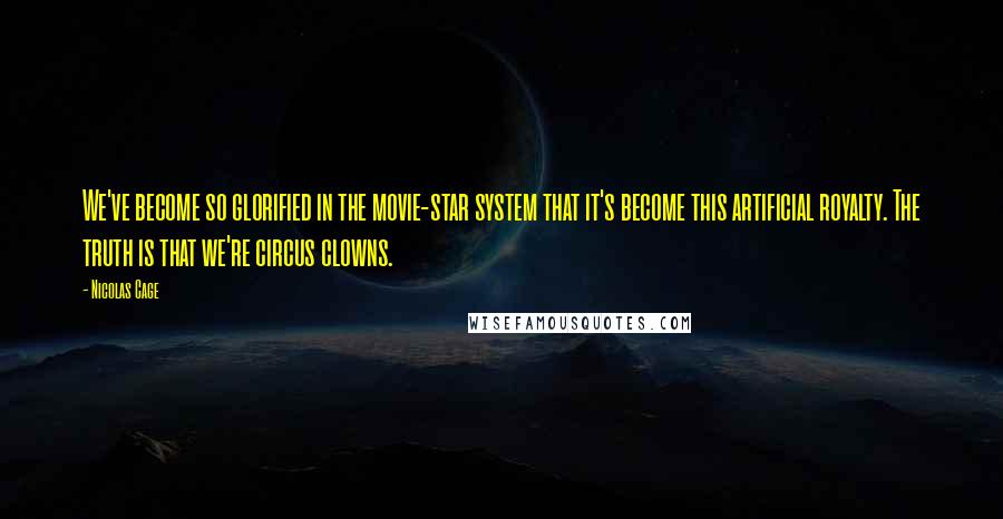 Nicolas Cage Quotes: We've become so glorified in the movie-star system that it's become this artificial royalty. The truth is that we're circus clowns.