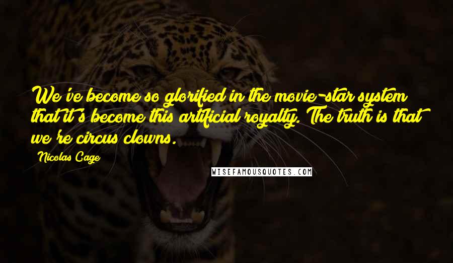 Nicolas Cage Quotes: We've become so glorified in the movie-star system that it's become this artificial royalty. The truth is that we're circus clowns.