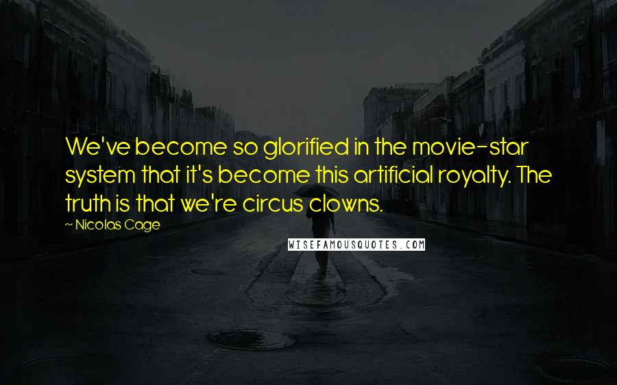 Nicolas Cage Quotes: We've become so glorified in the movie-star system that it's become this artificial royalty. The truth is that we're circus clowns.