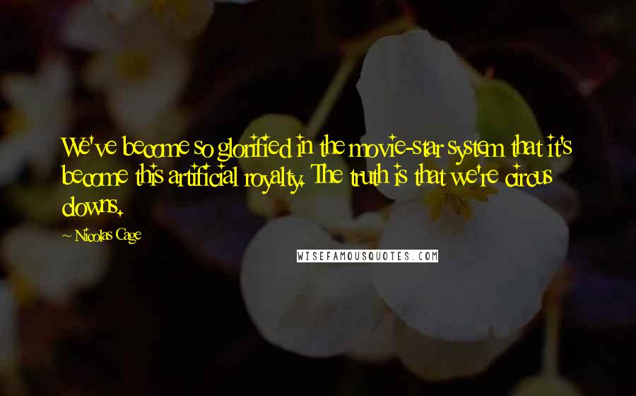 Nicolas Cage Quotes: We've become so glorified in the movie-star system that it's become this artificial royalty. The truth is that we're circus clowns.