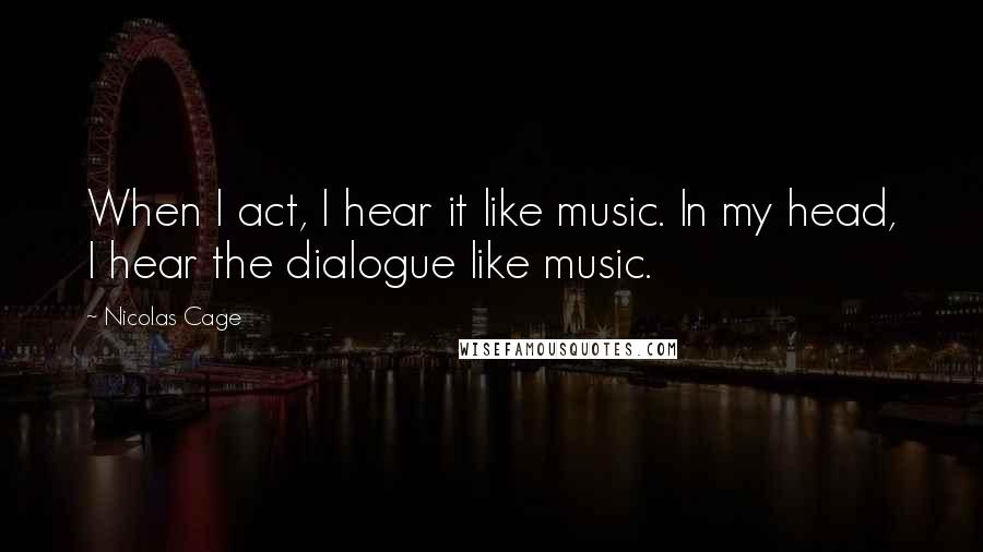 Nicolas Cage Quotes: When I act, I hear it like music. In my head, I hear the dialogue like music.