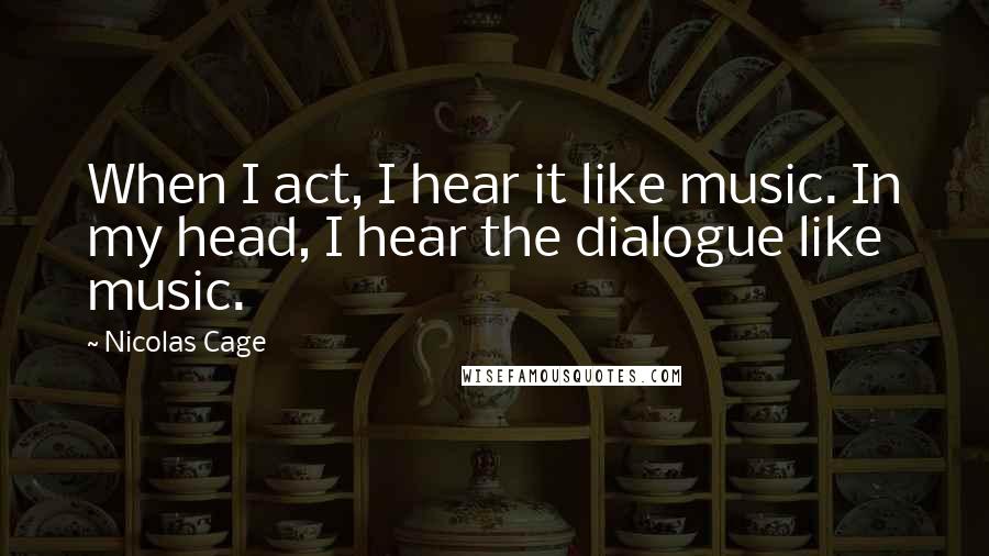 Nicolas Cage Quotes: When I act, I hear it like music. In my head, I hear the dialogue like music.