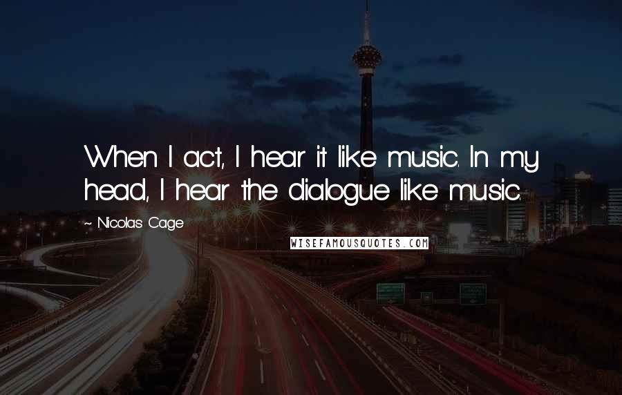 Nicolas Cage Quotes: When I act, I hear it like music. In my head, I hear the dialogue like music.