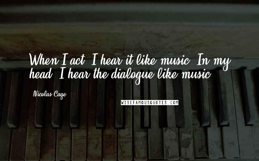 Nicolas Cage Quotes: When I act, I hear it like music. In my head, I hear the dialogue like music.