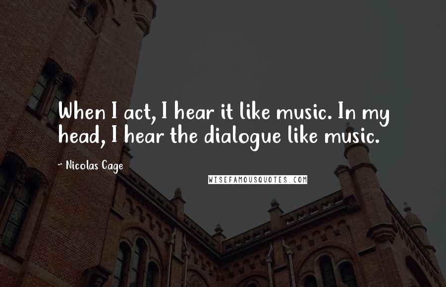 Nicolas Cage Quotes: When I act, I hear it like music. In my head, I hear the dialogue like music.