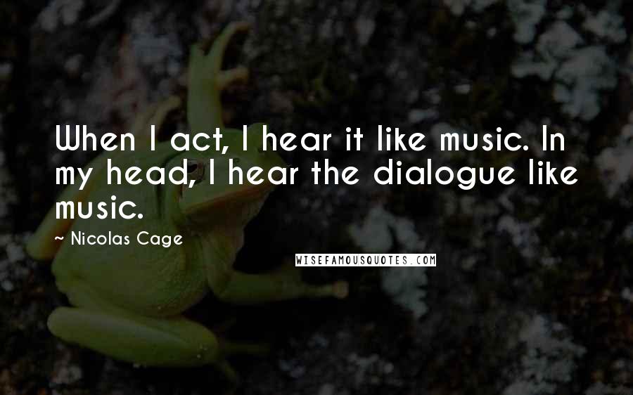 Nicolas Cage Quotes: When I act, I hear it like music. In my head, I hear the dialogue like music.