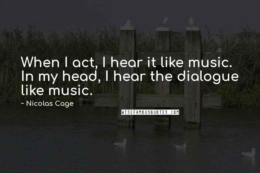 Nicolas Cage Quotes: When I act, I hear it like music. In my head, I hear the dialogue like music.