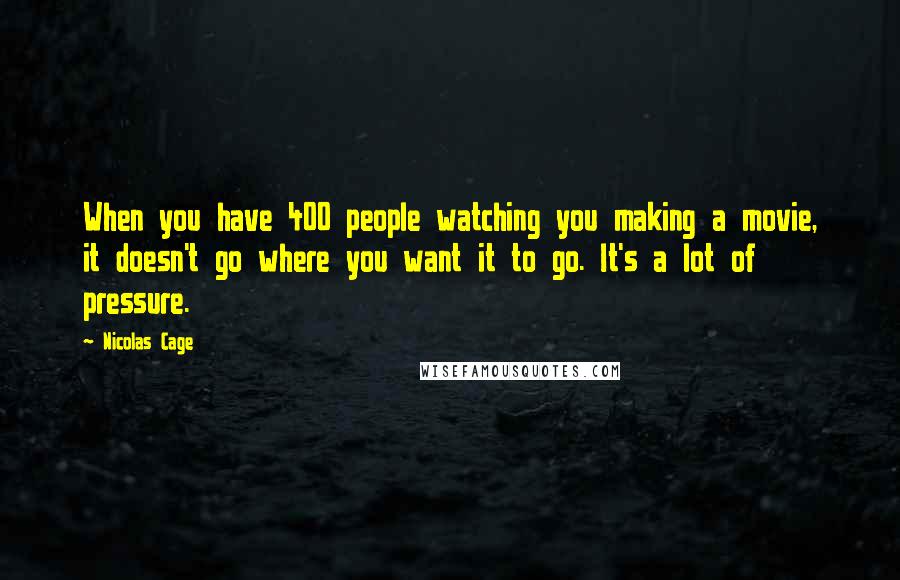 Nicolas Cage Quotes: When you have 400 people watching you making a movie, it doesn't go where you want it to go. It's a lot of pressure.