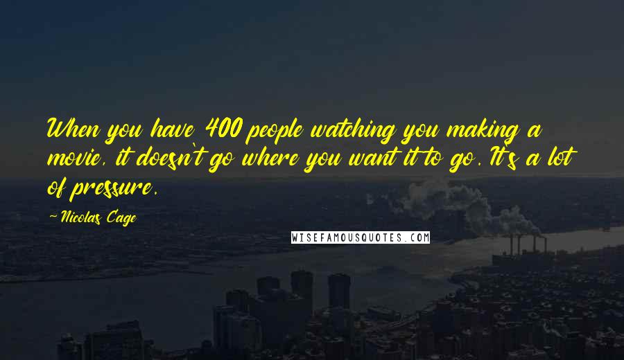 Nicolas Cage Quotes: When you have 400 people watching you making a movie, it doesn't go where you want it to go. It's a lot of pressure.